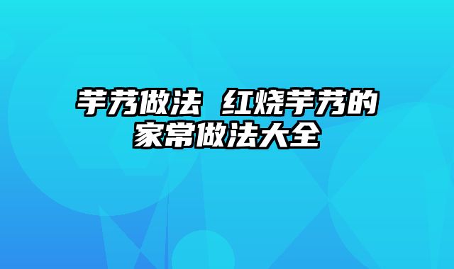 芋艿做法 红烧芋艿的家常做法大全