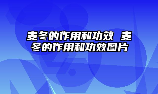麦冬的作用和功效 麦冬的作用和功效图片