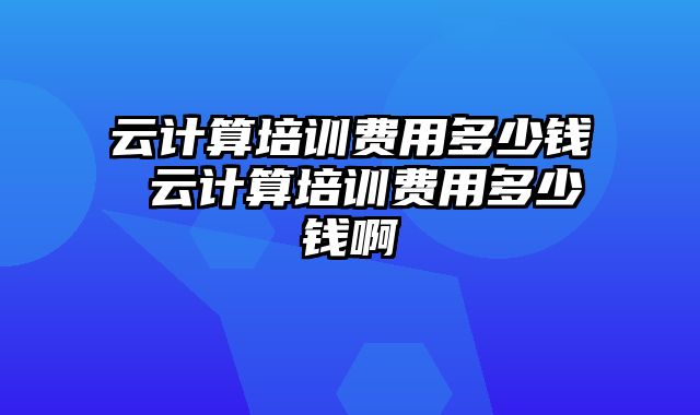 云计算培训费用多少钱 云计算培训费用多少钱啊