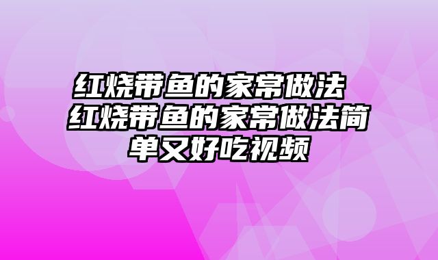 红烧带鱼的家常做法 红烧带鱼的家常做法简单又好吃视频