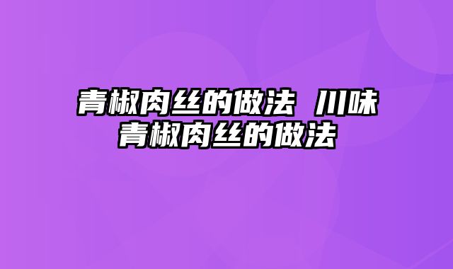青椒肉丝的做法 川味青椒肉丝的做法