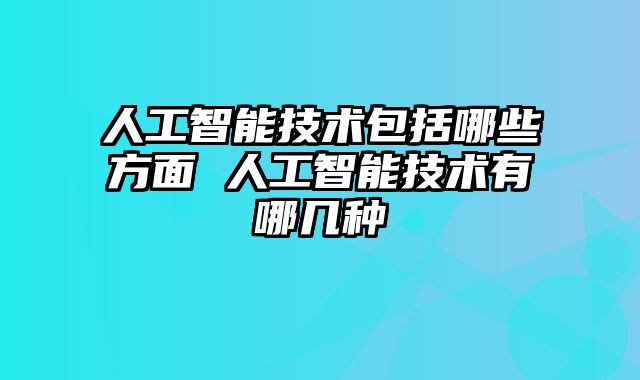 人工智能技术包括哪些方面 人工智能技术有哪几种