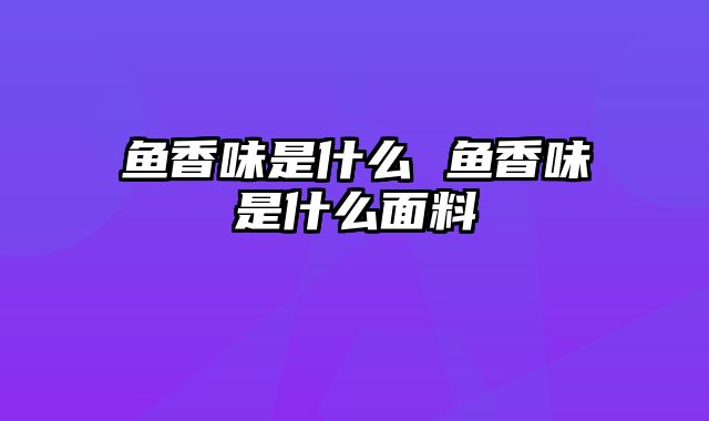 鱼香味是什么 鱼香味是什么面料