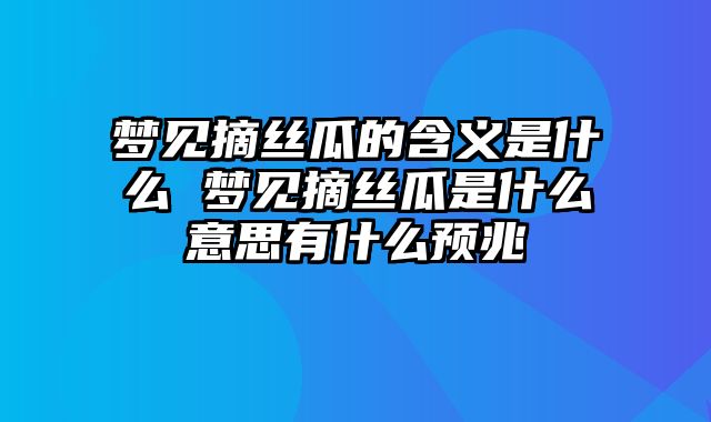 梦见摘丝瓜的含义是什么 梦见摘丝瓜是什么意思有什么预兆