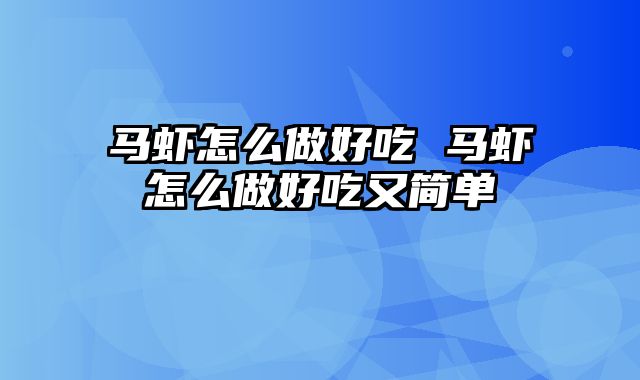 马虾怎么做好吃 马虾怎么做好吃又简单