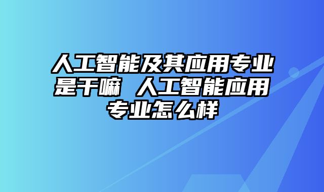 人工智能及其应用专业是干嘛 人工智能应用专业怎么样