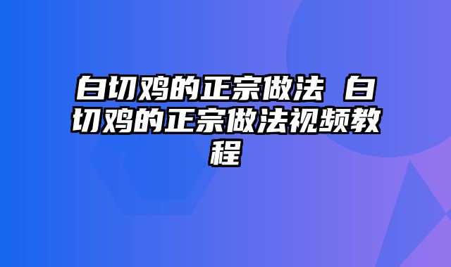 白切鸡的正宗做法 白切鸡的正宗做法视频教程