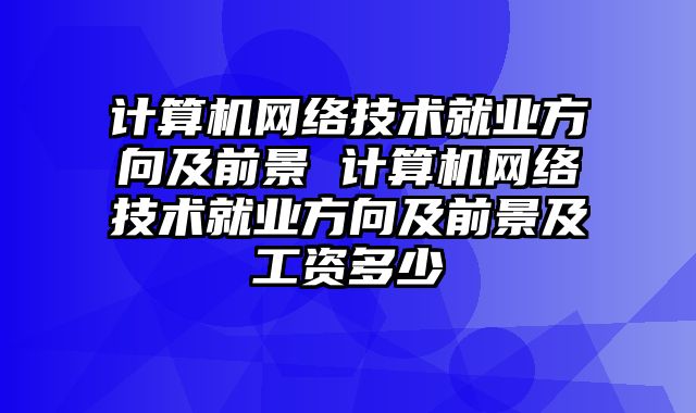 计算机网络技术就业方向及前景 计算机网络技术就业方向及前景及工资多少