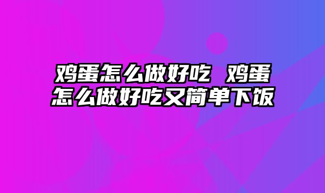 鸡蛋怎么做好吃 鸡蛋怎么做好吃又简单下饭