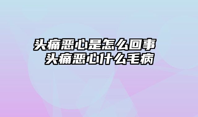 头痛恶心是怎么回事 头痛恶心什么毛病
