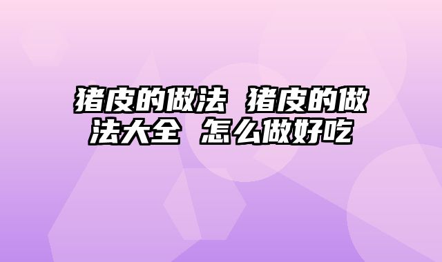 猪皮的做法 猪皮的做法大全 怎么做好吃