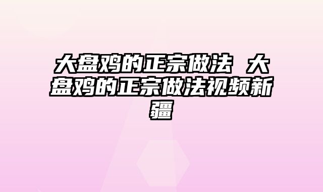 大盘鸡的正宗做法 大盘鸡的正宗做法视频新疆