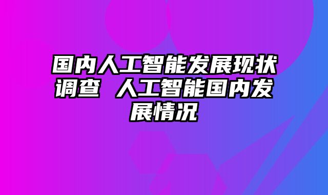 国内人工智能发展现状调查 人工智能国内发展情况