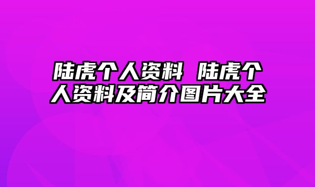 陆虎个人资料 陆虎个人资料及简介图片大全