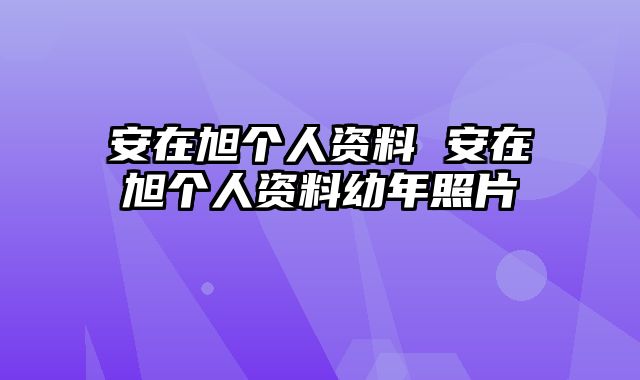 安在旭个人资料 安在旭个人资料幼年照片