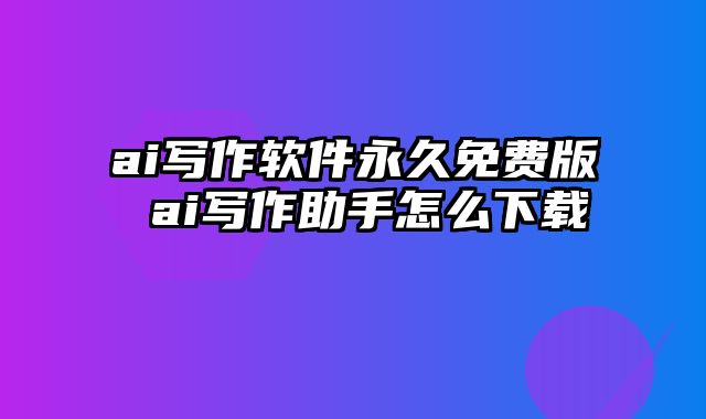 ai写作软件永久免费版 ai写作助手怎么下载