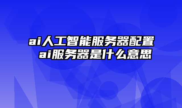 ai人工智能服务器配置 ai服务器是什么意思