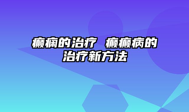 癫痫的治疗 癫癫病的治疗新方法