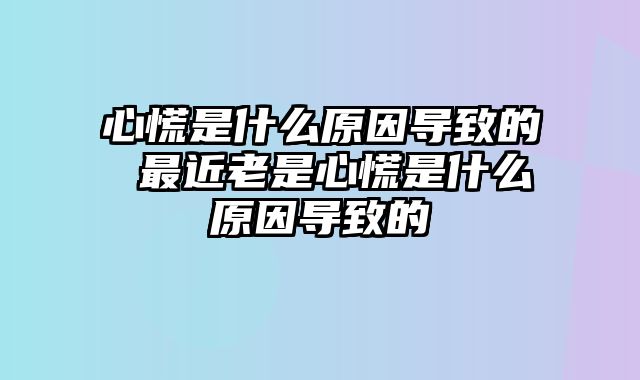 心慌是什么原因导致的 最近老是心慌是什么原因导致的
