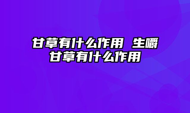甘草有什么作用 生嚼甘草有什么作用