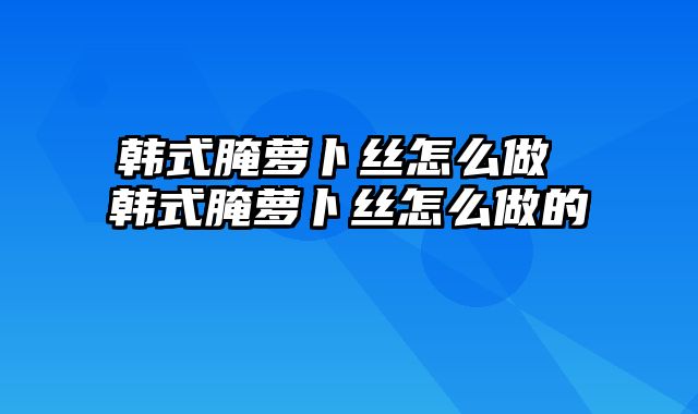 韩式腌萝卜丝怎么做 韩式腌萝卜丝怎么做的