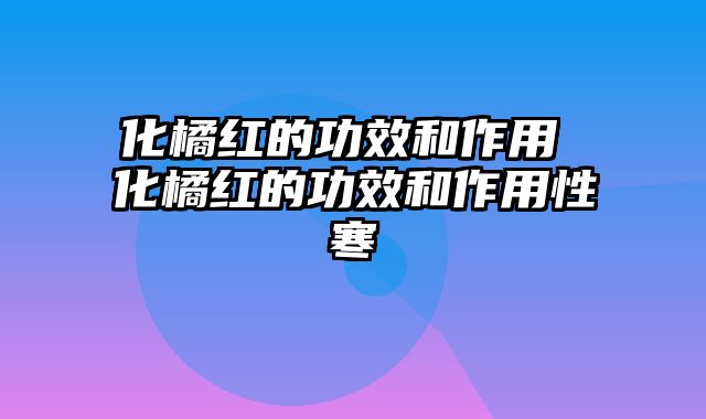 化橘红的功效和作用 化橘红的功效和作用性寒