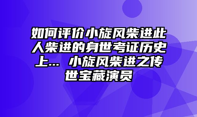 如何评价小旋风柴进此人柴进的身世考证历史上... 小旋风柴进之传世宝藏演员