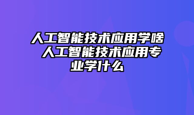 人工智能技术应用学啥 人工智能技术应用专业学什么