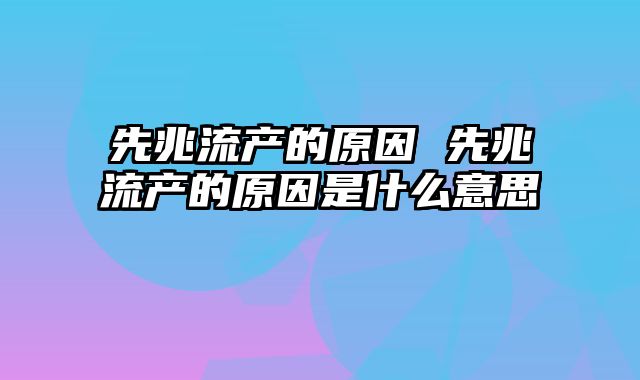 先兆流产的原因 先兆流产的原因是什么意思