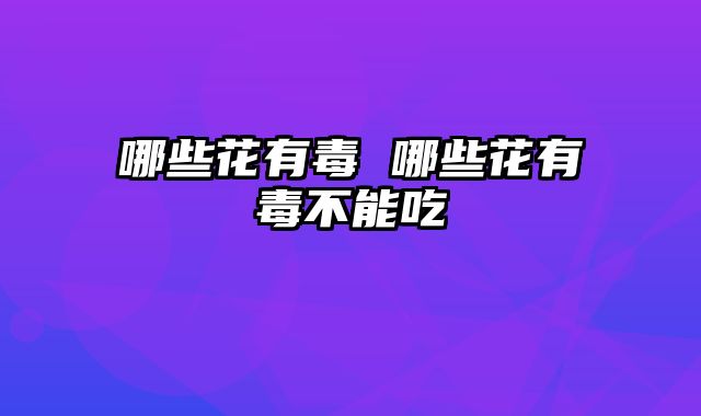 哪些花有毒 哪些花有毒不能吃