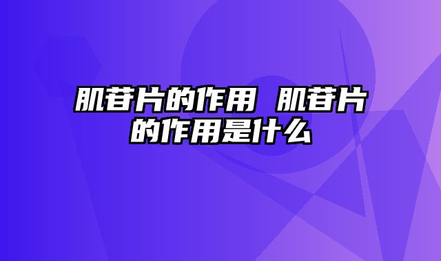 肌苷片的作用 肌苷片的作用是什么