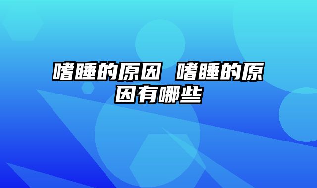 嗜睡的原因 嗜睡的原因有哪些