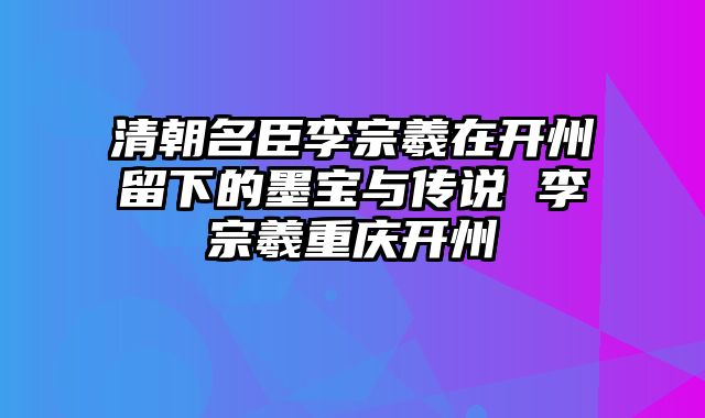 清朝名臣李宗羲在开州留下的墨宝与传说 李宗羲重庆开州