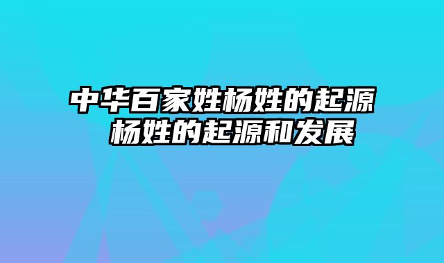 中华百家姓杨姓的起源 杨姓的起源和发展