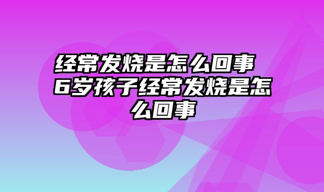 经常发烧是怎么回事 6岁孩子经常发烧是怎么回事