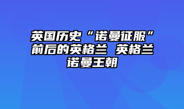 英国历史“诺曼征服”前后的英格兰 英格兰诺曼王朝