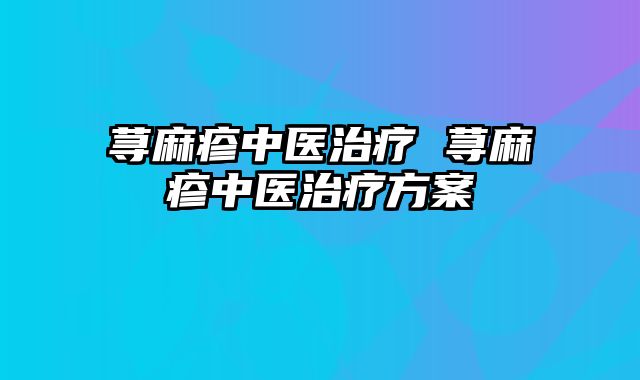 荨麻疹中医治疗 荨麻疹中医治疗方案