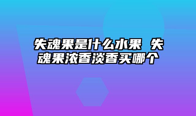 失魂果是什么水果 失魂果浓香淡香买哪个