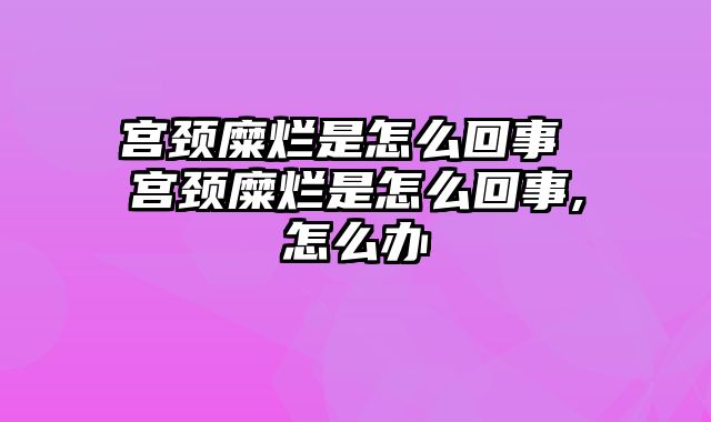 宫颈糜烂是怎么回事 宫颈糜烂是怎么回事,怎么办