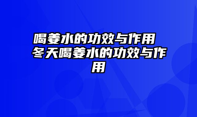 喝姜水的功效与作用 冬天喝姜水的功效与作用