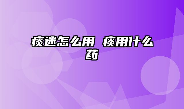 痰迷怎么用 痰用什么药