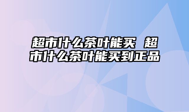 超市什么茶叶能买 超市什么茶叶能买到正品