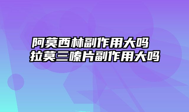 阿莫西林副作用大吗 拉莫三嗪片副作用大吗