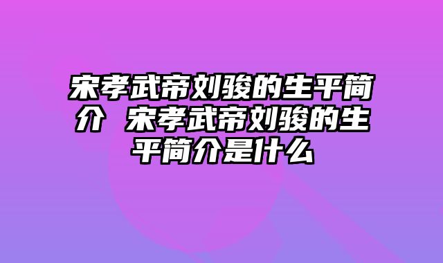 宋孝武帝刘骏的生平简介 宋孝武帝刘骏的生平简介是什么