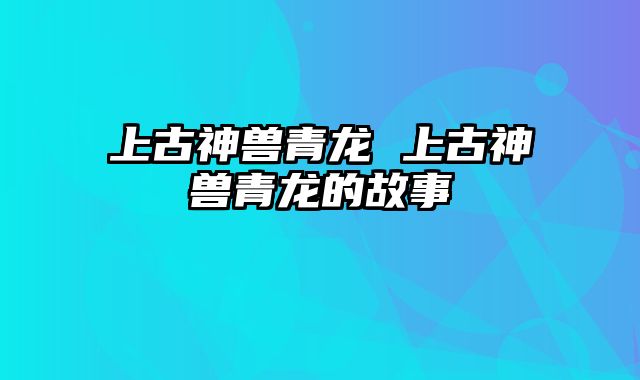 上古神兽青龙 上古神兽青龙的故事