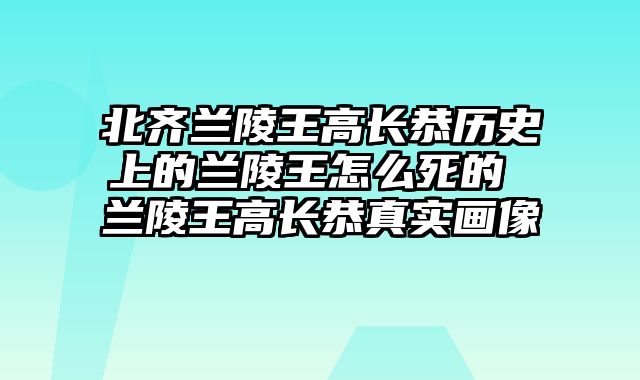 北齐兰陵王高长恭历史上的兰陵王怎么死的 兰陵王高长恭真实画像