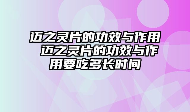 迈之灵片的功效与作用 迈之灵片的功效与作用要吃多长时间