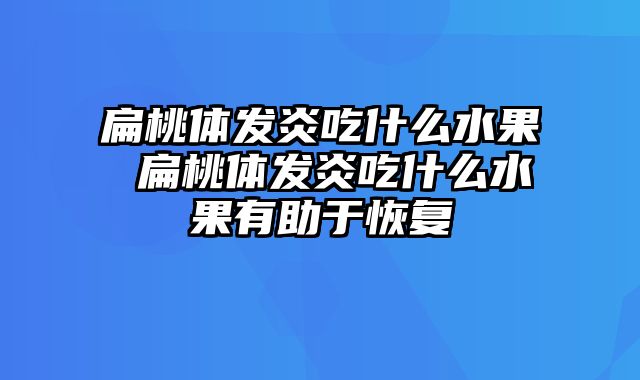 扁桃体发炎吃什么水果 扁桃体发炎吃什么水果有助于恢复