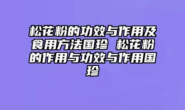 松花粉的功效与作用及食用方法国珍 松花粉的作用与功效与作用国珍