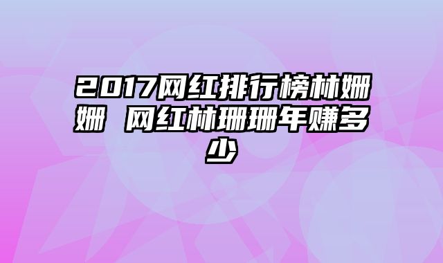 2017网红排行榜林姗姗 网红林珊珊年赚多少